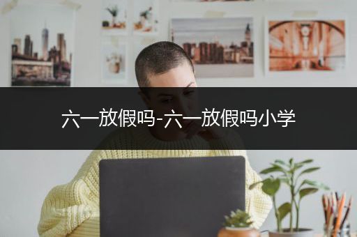 六一放假吗-六一放假吗小学